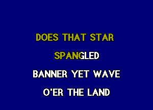 DOES THAT STAR

SPANGLED
BANNER YET WAVE
O'ER THE LAND