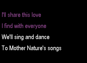 I'll share this love
I find with everyone

We'll sing and dance

To Mother Nature's songs