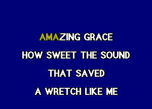 AMAZING GRACE

HOW SWEET THE SOUND
THAT SAVED
A WRETCH LIKE ME