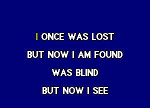 I ONCE WAS LOST

BUT NOW I AM FOUND
WAS BLIND
BUT NOW I SEE