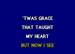 'TWAS GRACE

THAT TAUGHT
MY HEART
BUT NOW I SEE