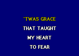 'TWAS GRACE

THAT TAUGHT
MY HEART
T0 FEAR