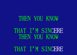 THEN YOU KNOW

THAT I M SINCERE
THEN YOU KNOW

THAT I M SINCERE l