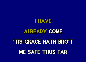 I HAVE

ALREADY COME
'TIS GRACE HATH BRO'T
ME SAFE THUS FAR