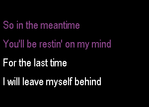 So in the meantime

You'll be restin' on my mind

For the last time

I will leave myself behind