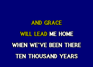 AND GRACE
WILL LEAD ME HOME
WHEN WE'VE BEEN THERE

TEN THOUSAND YEARS l