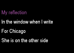 My ref1ection

In the window when I write

For Chicago

She is on the other side