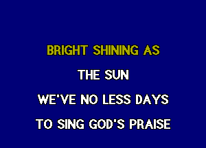BRIGHT SHINING AS

THE SUN
WE'VE N0 LESS DAYS
TO SING GOD'S PRAISE