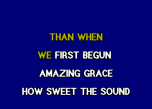 THAN WHEN

WE FIRST BEGUN
AMAZING GRACE
HOW SWEET THE SOUND