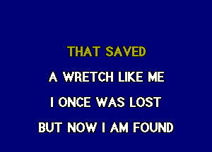 THAT SAVED

A WRETCH LIKE ME
I ONCE WAS LOST
BUT NOW I AM FOUND