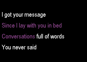 I got your message

Since I lay with you in bed

Conversations full of words

You never said