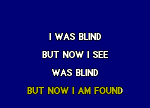 I WAS BLIND

BUT NOW I SEE
WAS BLIND
BUT NOW I AM FOUND