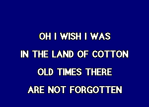 OH I WISH I WAS

IN THE LAND OF COTTON
OLD TIMES THERE
ARE NOT FORGOTTEN
