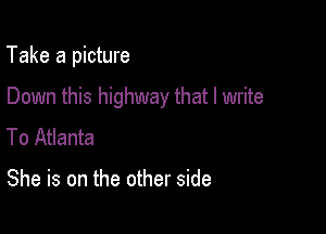 Take a picture

Down this highway that I write

To Atlanta

She is on the other side