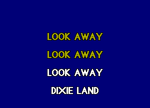 LOOK AWAY

LOOK AWAY
LOOK AWAY
DIXIE LAND