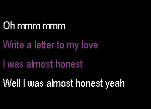 Oh mmm mmm
Write a letter to my love

I was almost honest

Well I was almost honest yeah