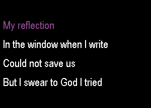 My ref1ection

In the window when I write
Could not save us

But I swear to God I tried