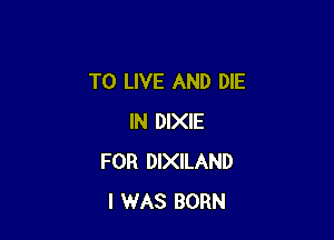 TO LIVE AND DIE

IN DIXIE
FOR DIXILAND
I WAS BORN