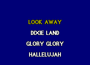LOOK AWAY

DIXIE LAND
GLORY GLORY
HALLELUJAH