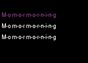 M-o m-o-r m-o-r-n-i-n-g

M-o m-o-r m-o-r-n-i-n-g

M-o m-o-r m-o-r-n-i-n-g