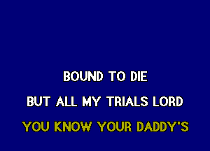 BOUND TO DIE
BUT ALL MY TRIALS LORD
YOU KNOW YOUR DADDY'S