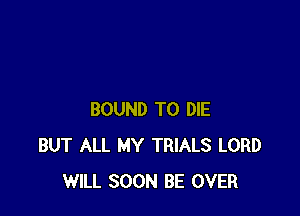 BOUND TO DIE
BUT ALL MY TRIALS LORD
WILL SOON BE OVER