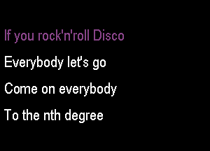 If you rock'n'roll Disco
Everybody lefs go

Come on everybody

To the nth degree