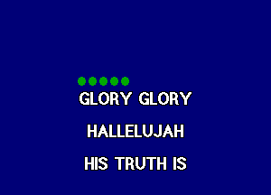 GLORY GLORY
HALLELUJAH
HIS TRUTH IS