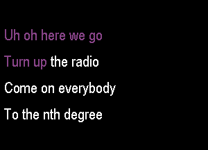 Uh oh here we go
Turn up the radio

Come on everybody

To the nth degree