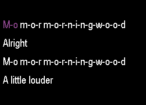 M-o m-o-r m-o-r-n-i-n-g-w-o-o-d
Alright

M-o m-o-r m-o-r-n-i-n-g-w-o-o-d

A little louder