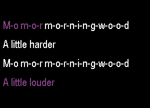 M-o m-o-r m-o-r-n-i-n-g-w-o-o-d
A little harder

M-o m-o-r m-o-r-n-i-n-g-w-o-o-d

A little louder