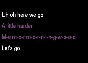 Uh oh here we go
A little harder

M-o m-o-r m-o-r-n-i-n-g-w-o-o-d

Let's go