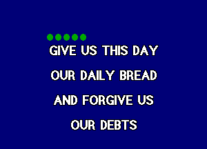 GIVE US THIS DAY

OUR DAILY BREAD
AND FORGIVE US
OUR DEBTS
