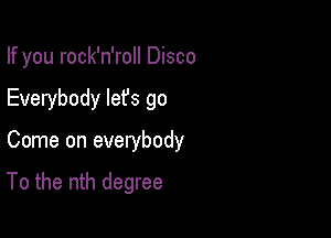 If you rock'n'roll Disco
Everybody lefs go

Come on everybody

To the nth degree