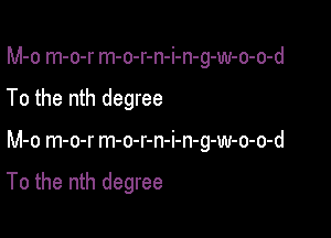 M-o m-o-r m-o-r-n-i-n-g-w-o-o-d
To the nth degree

M-o m-o-r m-o-r-n-i-n-g-w-o-o-d

To the nth degree