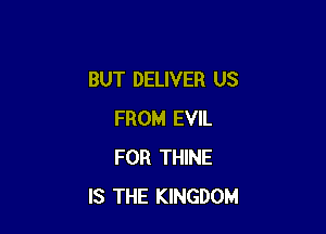 BUT DELIVER US

FROM EVIL
FOR THINE
IS THE KINGDOM