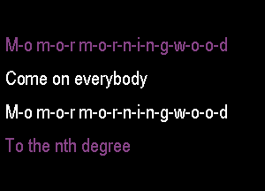 M-o m-o-r m-o-r-n-i-n-g-w-o-o-d
Come on everybody

M-o m-o-r m-o-r-n-i-n-g-w-o-o-d

To the nth degree