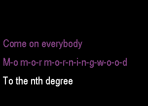 Come on everybody

M-o m-o-r m-o-r-n-i-n-g-w-o-o-d

To the nth degree