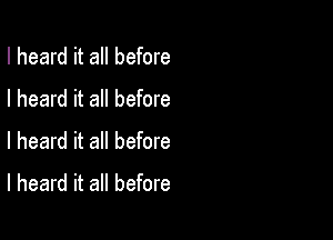 I heard it all before
I heard it all before

I heard it all before

I heard it all before