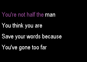 You're not half the man
You think you are

Save your words because

You've gone too far