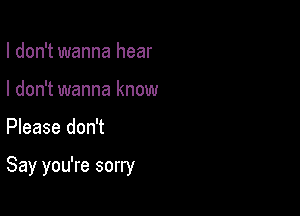 I don't wanna hear
I don't wanna know

Please don't

Say you're sorry