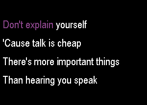 Don't explain yourself

'Cause talk is cheap

There's more important things

Than hearing you speak