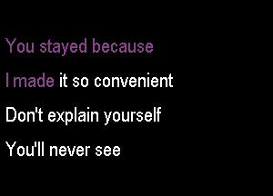 You stayed because

I made it so convenient

Don't eprain yourself

You'll never see