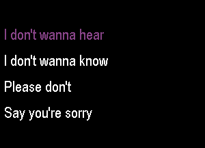 I don't wanna hear
I don't wanna know

Please don't

Say you're sorry