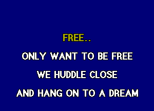 FREE . .

ONLY WANT TO BE FREE
WE HUDDLE CLOSE
AND HANG ON TO A DREAM