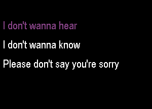 I don't wanna hear

I don't wanna know

Please don't say you're sorry