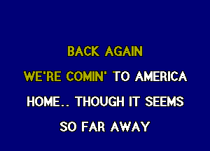 BACK AGAIN

WE'RE COMIN' T0 AMERICA
HOME. THOUGH IT SEEMS
SO FAR AWAY