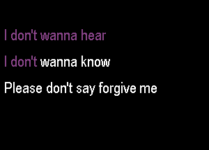 I don't wanna hear

I don't wanna know

Please don't say forgive me