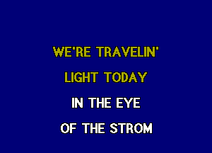 WE'RE TRAVELIN'

LIGHT TODAY
IN THE EYE
OF THE STROM