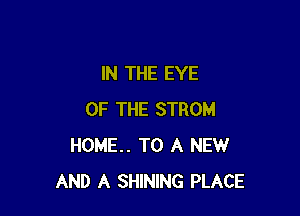 IN THE EYE

OF THE STROM
HOME.. TO A NEW
AND A SHINING PLACE